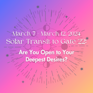 March 7 - March 12, 2024 Solar Transit to Gate 22:Are You Open to Your Deepest Desires?